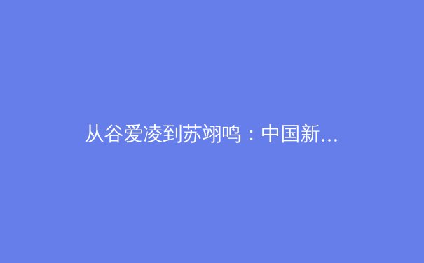 从谷爱凌到苏翊鸣：中国新生代运动员如何重塑国际体育格局 - 4